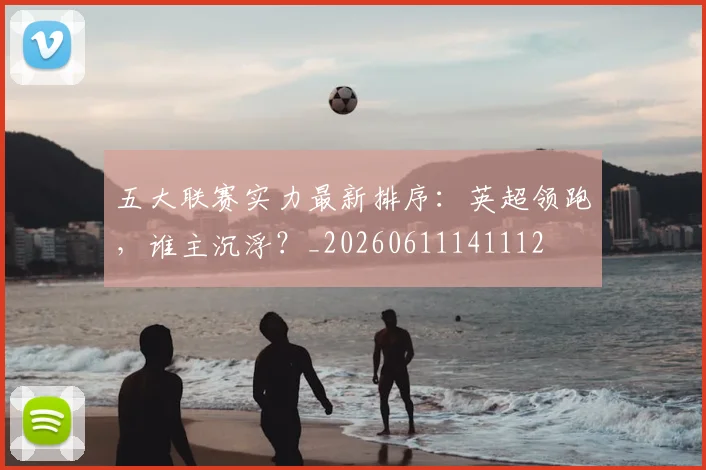 五大联赛实力最新排序：英超领跑，谁主沉浮？_20260611141112