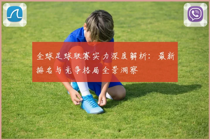 全球足球联赛实力深度解析：最新排名与竞争格局全景洞察