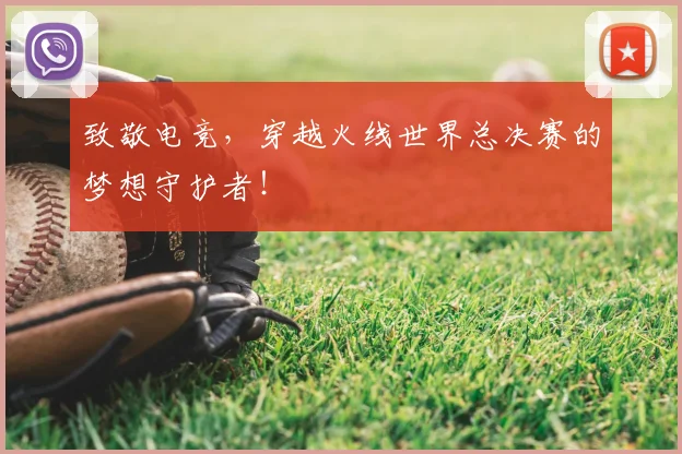 致敬电竞,穿越火线世界总决赛的梦想守护者!