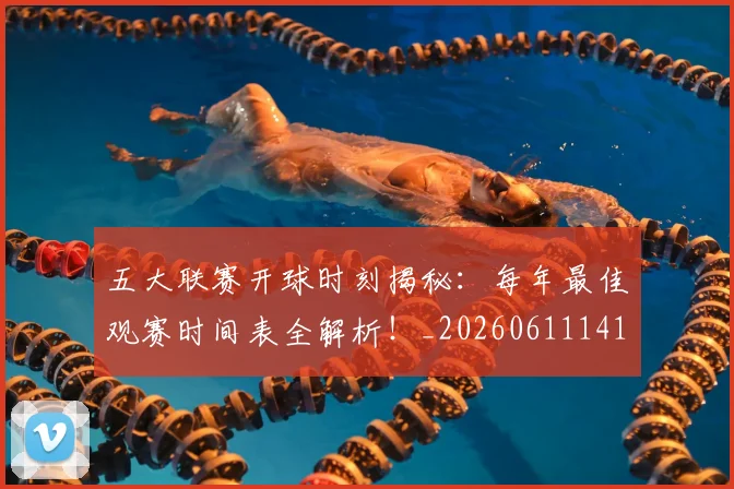 五大联赛开球时刻揭秘：每年最佳观赛时间表全解析！_20260611141212