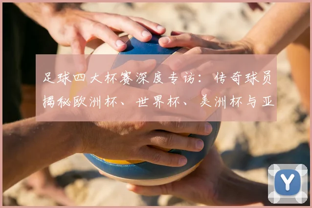 足球四大杯赛深度专访:传奇球员揭秘欧洲杯、世界杯、美洲杯与亚洲杯的荣耀与挑战