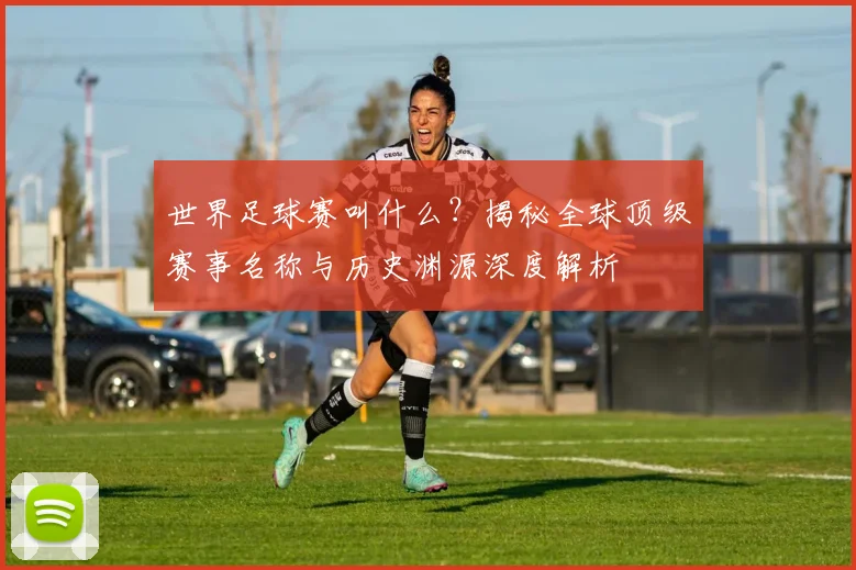 世界足球赛叫什么？揭秘全球顶级赛事名称与历史渊源深度解析