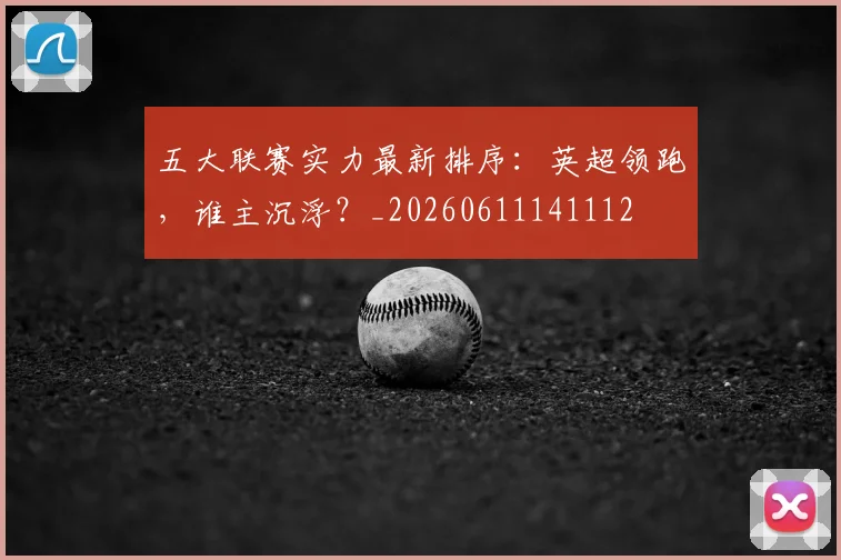 五大联赛实力最新排序：英超领跑，谁主沉浮？_20260611141112
