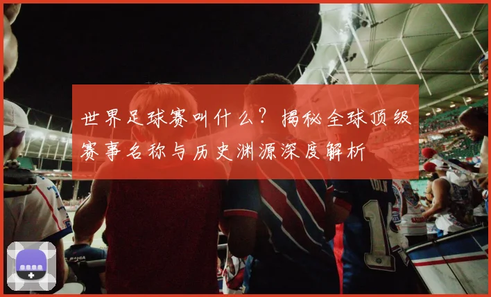 世界足球赛叫什么?揭秘全球顶级赛事名称与历史渊源深度解析
